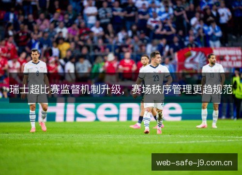 瑞士超比赛监督机制升级,赛场秩序管理更趋规范 瑞士超比赛监督机制升级,赛场秩序管理更趋规范
